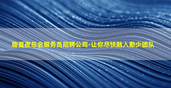 临夏夜总会服务员招聘公司-让你尽快融入勤少团队
